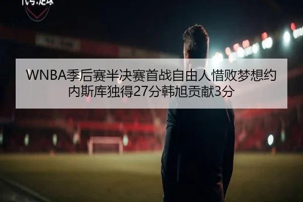 WNBA季后赛半决赛首战自由人惜败梦想约内斯库独得27分韩旭贡献3分 - PAGaming